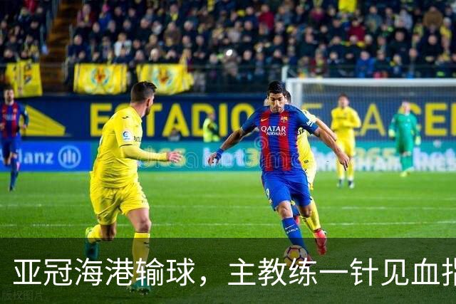 亚冠海港输球,主教练一针见血指出头号责任人,三大失误浮出水面