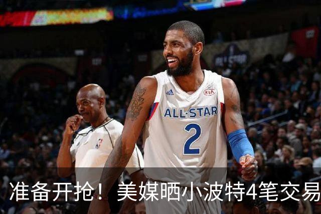 准备开抢！美媒晒小波特4笔交易方案：湖人3换1拿下火箭旧将