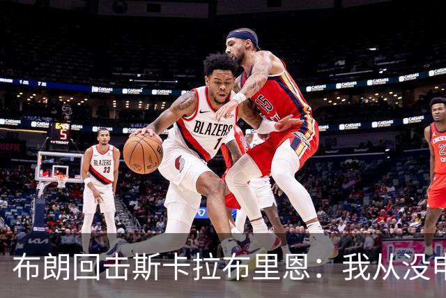 布朗回击斯卡拉布里恩：我从没申请过交易