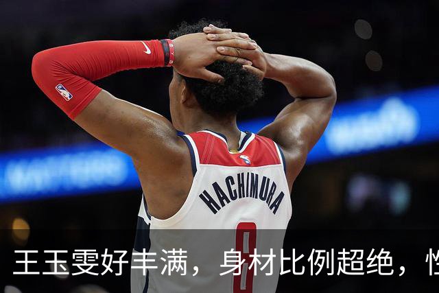 王玉雯好丰满，身材比例超绝，性感魅力完全藏不住啊