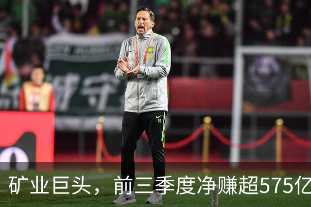 矿业巨头,前三季度净赚超575亿元!