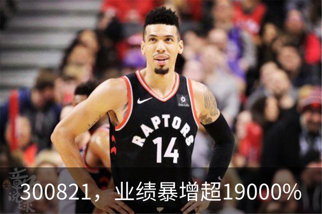 300821，业绩暴增超19000%